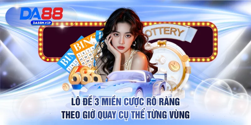 Lô đề 3 miền cược rõ ràng theo giờ quay cụ thể từng vùng